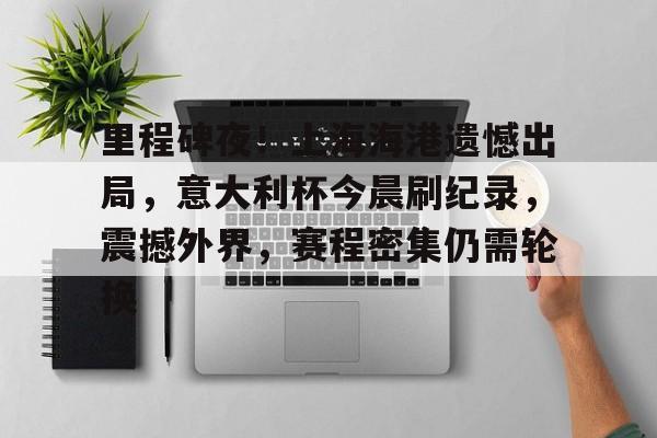 米兰官方网站-包含里程碑夜！上海海港遗憾出局，意大利杯今晨刷纪录，震撼外界，赛程密集仍需轮换的词条
